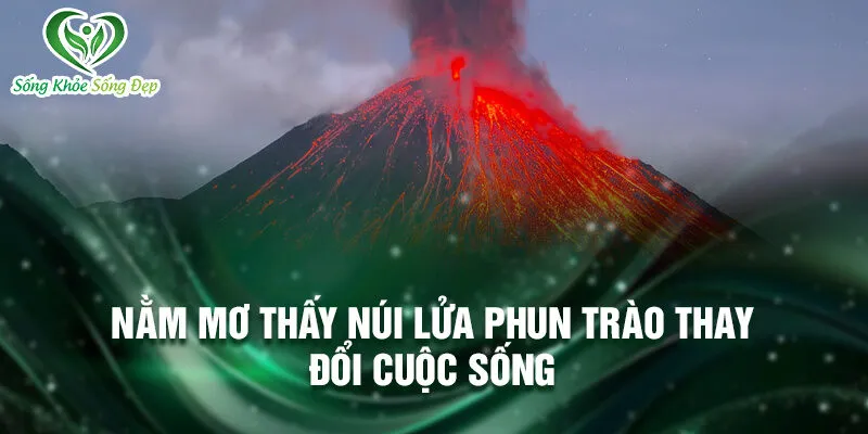 Nằm Mơ Thấy Núi Lửa Phun Trào: Dự Báo Và May Mắn 2 Nằm mơ thấy núi lửa phun trào thay đổi cuộc sống