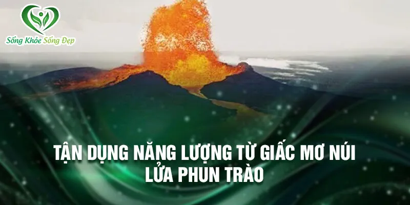Nằm Mơ Thấy Núi Lửa Phun Trào: Dự Báo Và May Mắn 4 Tận dụng năng lượng từ giấc mơ núi lửa phun trào